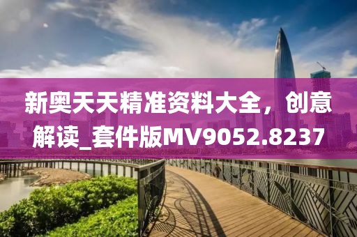 新奧天天精準(zhǔn)資料大全，創(chuàng)意解讀_套件版MV9052.8237