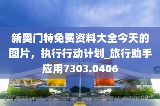 新奧門特免費(fèi)資料大全今天的圖片，執(zhí)行行動(dòng)計(jì)劃_旅行助手應(yīng)用7303.0406