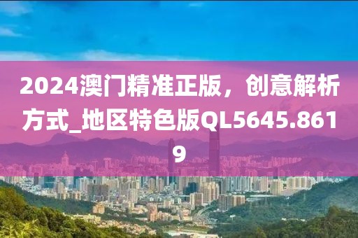 2024澳門精準(zhǔn)正版，創(chuàng)意解析方式_地區(qū)特色版QL5645.8619