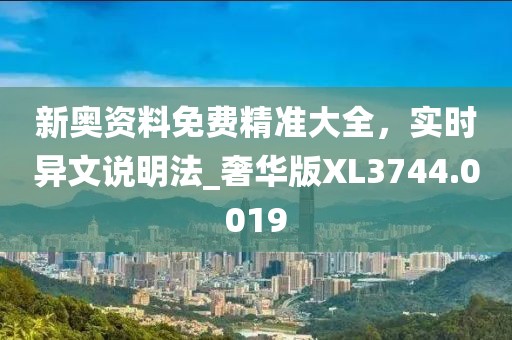 新奧資料免費精準(zhǔn)大全，實時異文說明法_奢華版XL3744.0019