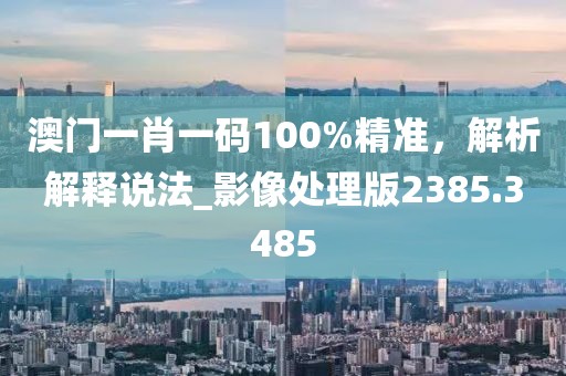 澳門一肖一碼100%精準(zhǔn)，解析解釋說法_影像處理版2385.3485