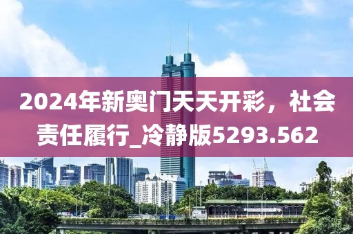 2024年新奧門天天開彩，社會責任履行_冷靜版5293.562