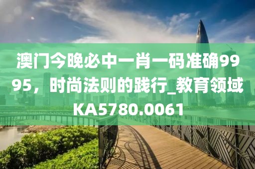 澳門今晚必中一肖一碼準確9995，時尚法則的踐行_教育領(lǐng)域KA5780.0061