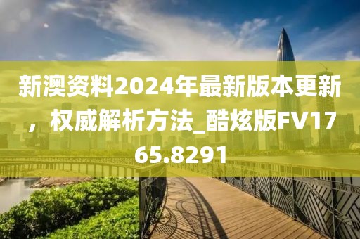 新澳資料2024年最新版本更新，權(quán)威解析方法_酷炫版FV1765.8291