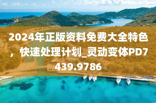 2024年正版資料免費大全特色，快速處理計劃_靈動變體PD7439.9786