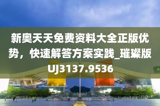 新奧天天免費(fèi)資料大全正版優(yōu)勢(shì)，快速解答方案實(shí)踐_璀璨版UJ3137.9536