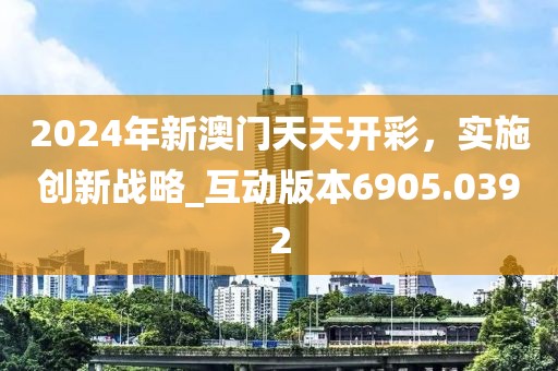 2024年新澳門天天開(kāi)彩，實(shí)施創(chuàng)新戰(zhàn)略_互動(dòng)版本6905.0392