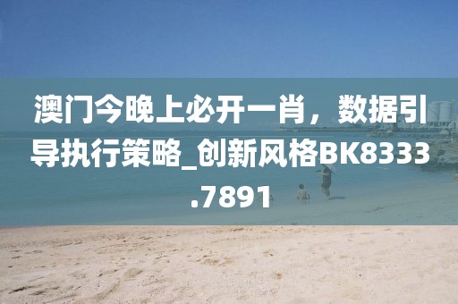 澳門今晚上必開一肖，數(shù)據(jù)引導(dǎo)執(zhí)行策略_創(chuàng)新風(fēng)格BK8333.7891