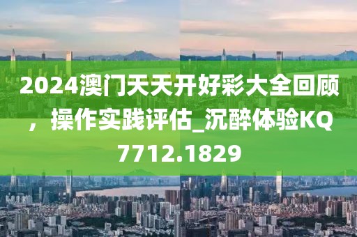 2024澳門天天開好彩大全回顧，操作實踐評估_沉醉體驗KQ7712.1829