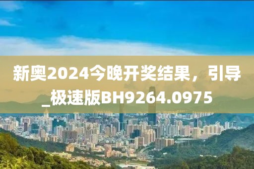 新奧2024今晚開獎結(jié)果，引導(dǎo)_極速版BH9264.0975