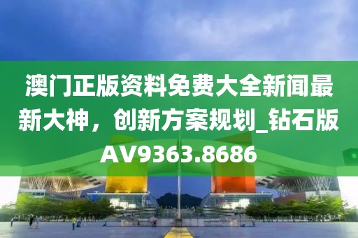 澳門正版資料免費大全新聞最新大神，創(chuàng)新方案規(guī)劃_鉆石版AV9363.8686