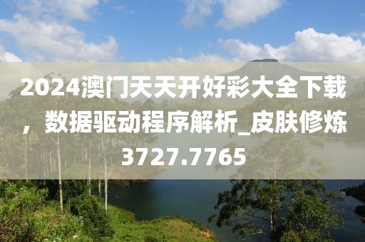 2024澳門(mén)天天開(kāi)好彩大全下載，數(shù)據(jù)驅(qū)動(dòng)程序解析_皮膚修煉3727.7765