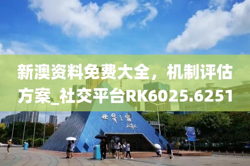 新澳資料免費大全，機制評估方案_社交平臺RK6025.6251