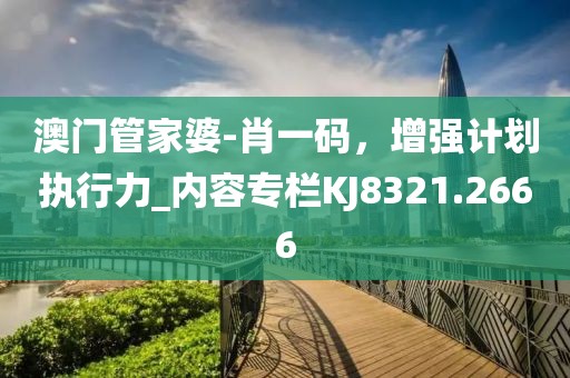 澳門管家婆-肖一碼，增強(qiáng)計(jì)劃執(zhí)行力_內(nèi)容專欄KJ8321.2666