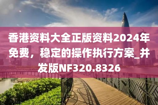 香港資料大全正版資料2024年免費(fèi)，穩(wěn)定的操作執(zhí)行方案_并發(fā)版NF320.8326