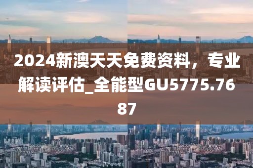 2024新澳天天免費資料，專業(yè)解讀評估_全能型GU5775.7687