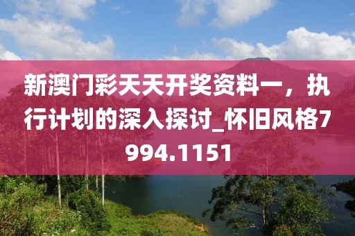 新澳門彩天天開獎資料一，執(zhí)行計劃的深入探討_懷舊風(fēng)格7994.1151