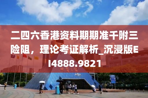 二四六香港資料期期準(zhǔn)千附三險(xiǎn)阻，理論考證解析_沉浸版EI4888.9821