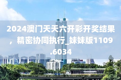 2024澳門(mén)天天六開(kāi)彩開(kāi)獎(jiǎng)結(jié)果，精密協(xié)同執(zhí)行_妹妹版1109.6034