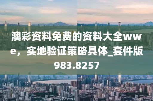 澳彩資料免費(fèi)的資料大全wwe，實(shí)地驗(yàn)證策略具體_套件版983.8257