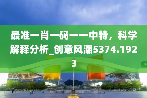最準一肖一碼一一中特，科學(xué)解釋分析_創(chuàng)意風(fēng)潮5374.1923