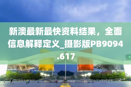 新澳最新最快資料結(jié)果，全面信息解釋定義_攝影版PB9094.617