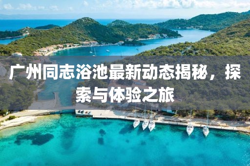 廣州同志浴池最新動態(tài)揭秘，探索與體驗(yàn)之旅
