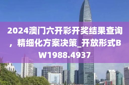 2024澳門六開彩開獎結(jié)果查詢，精細(xì)化方案決策_(dá)開放形式BW1988.4937