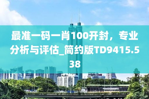 最準(zhǔn)一碼一肖100開封，專業(yè)分析與評估_簡約版TD9415.538
