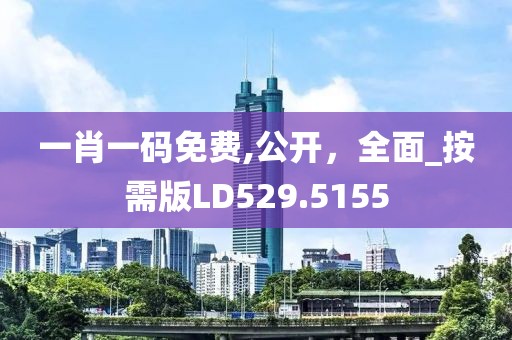 一肖一碼免費,公開，全面_按需版LD529.5155