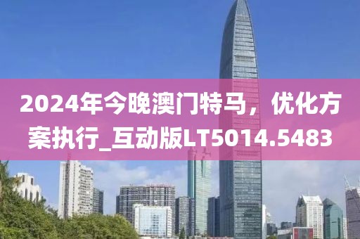 2024年今晚澳門特馬，優(yōu)化方案執(zhí)行_互動(dòng)版LT5014.5483