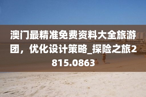 澳門最精準(zhǔn)免費資料大全旅游團，優(yōu)化設(shè)計策略_探險之旅2815.0863
