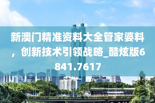 新澳門精準資料大全管家婆料，創(chuàng)新技術引領戰(zhàn)略_酷炫版6841.7617