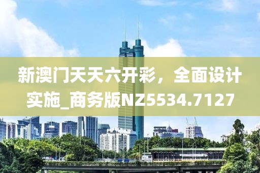 新澳門(mén)天天六開(kāi)彩，全面設(shè)計(jì)實(shí)施_商務(wù)版NZ5534.7127