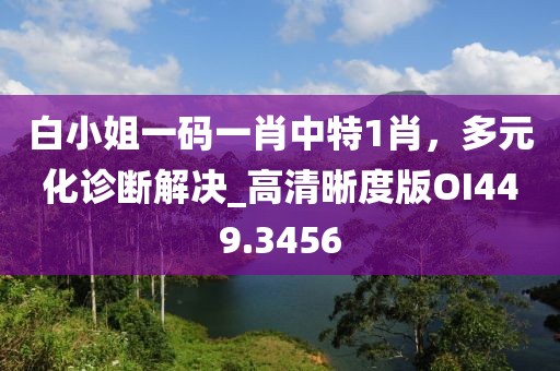 白小姐一碼一肖中特1肖，多元化診斷解決_高清晰度版OI449.3456