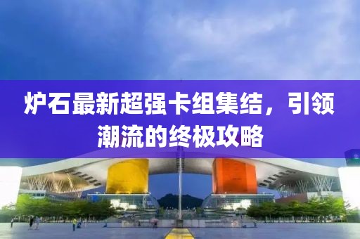 爐石最新超強卡組集結(jié)，引領(lǐng)潮流的終極攻略
