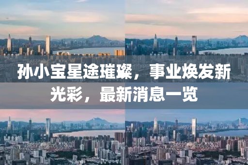 孫小寶星途璀璨，事業(yè)煥發(fā)新光彩，最新消息一覽