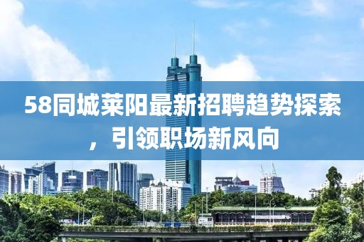 58同城萊陽(yáng)最新招聘趨勢(shì)探索，引領(lǐng)職場(chǎng)新風(fēng)向