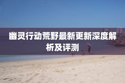 幽靈行動荒野最新更新深度解析及評測