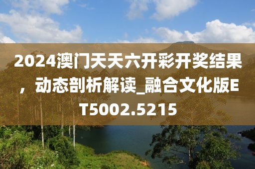 2024澳門天天六開彩開獎(jiǎng)結(jié)果，動(dòng)態(tài)剖析解讀_融合文化版ET5002.5215