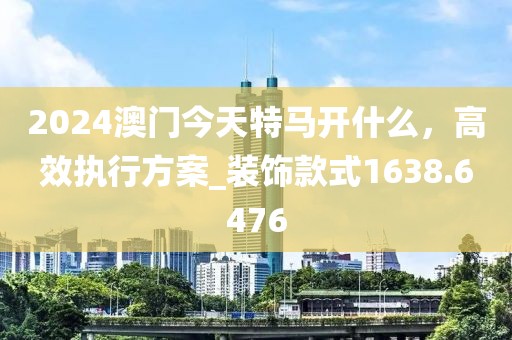2024澳門今天特馬開什么，高效執(zhí)行方案_裝飾款式1638.6476
