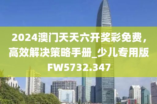 2024澳門天天六開獎彩免費，高效解決策略手冊_少兒專用版FW5732.347
