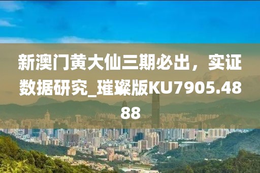 新澳門黃大仙三期必出，實(shí)證數(shù)據(jù)研究_璀璨版KU7905.4888