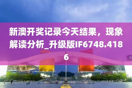 新澳開獎記錄今天結(jié)果，現(xiàn)象解讀分析_升級版IF6748.4186