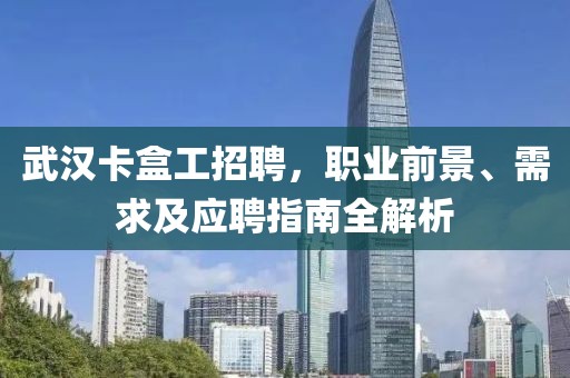 武漢卡盒工招聘，職業(yè)前景、需求及應(yīng)聘指南全解析