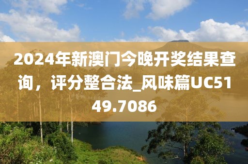2024年新澳門今晚開(kāi)獎(jiǎng)結(jié)果查詢，評(píng)分整合法_風(fēng)味篇UC5149.7086