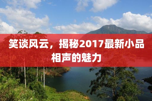 笑談風(fēng)云，揭秘2017最新小品相聲的魅力