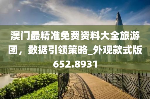 澳門最精準免費資料大全旅游團，數(shù)據(jù)引領(lǐng)策略_外觀款式版652.8931