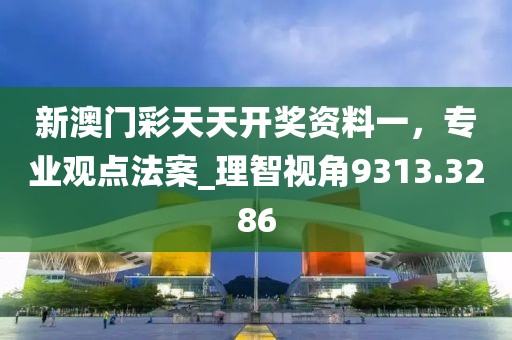 新澳門(mén)彩天天開(kāi)獎(jiǎng)資料一，專業(yè)觀點(diǎn)法案_理智視角9313.3286