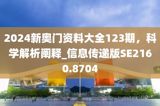 2024新奧門資料大全123期，科學(xué)解析闡釋_信息傳遞版SE2160.8704